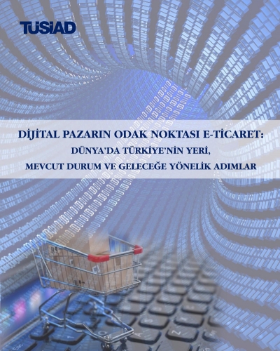 "Dijital Pazarın Odak Noktası e-Ticaret: Dünya’da Türkiye’nin Yeri, Mevcut Durum ve Geleceğe Yönelik Adımlar" Raporu